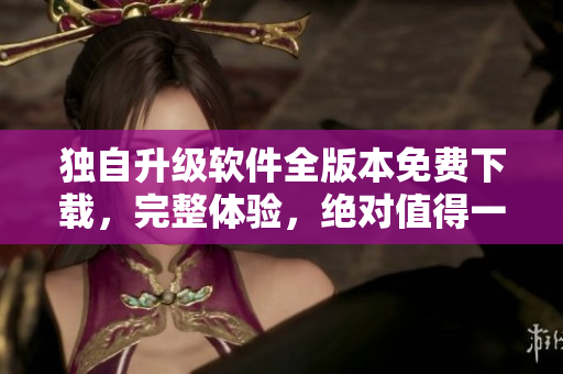 獨(dú)自升級(jí)軟件全版本免費(fèi)下載，完整體驗(yàn)，絕對(duì)值得一試