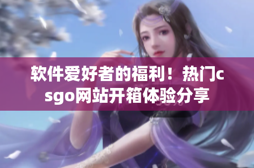 軟件愛(ài)好者的福利！熱門csgo網(wǎng)站開(kāi)箱體驗(yàn)分享