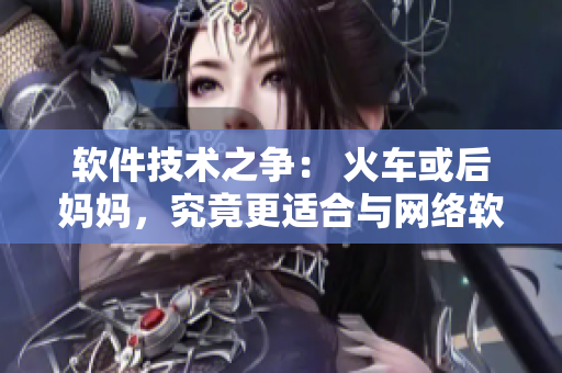 軟件技術(shù)之爭(zhēng)： 火車或后媽媽，究竟更適合與網(wǎng)絡(luò)軟件結(jié)合？