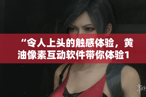 “令人上頭的觸感體驗，黃油像素互動軟件帶你體驗18+的刺激！”