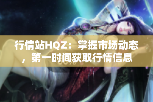 行情站HQZ：掌握市場動態(tài)，第一時間獲取行情信息