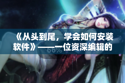 《從頭到尾，學(xué)會(huì)如何安裝軟件》——一位資深編輯的實(shí)用教程