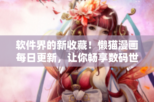 軟件界的新收藏！懶貓漫畫每日更新，讓你暢享數(shù)碼世界