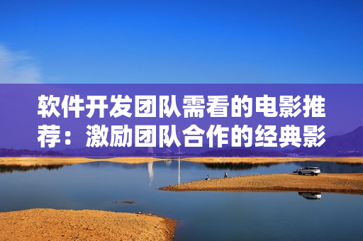 軟件開發(fā)團隊需看的電影推薦：激勵團隊合作的經(jīng)典影片