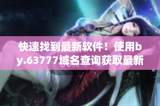 快速找到最新軟件！使用by.63777域名查詢(xún)獲取最新軟件信息