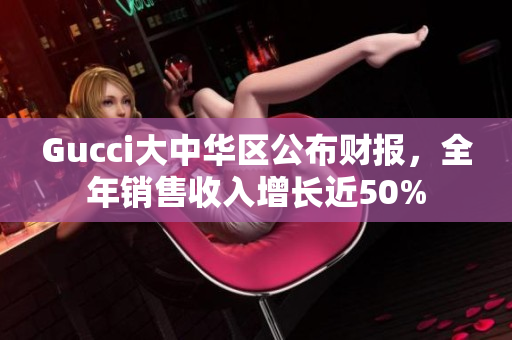 Gucci大中華區(qū)公布財報，全年銷售收入增長近50%