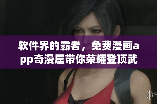 軟件界的霸者，免費(fèi)漫畫app奇漫屋帶你榮耀登頂武煉巔峰
