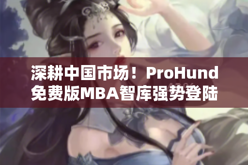 深耕中國(guó)市場(chǎng)！ProHund免費(fèi)版MBA智庫(kù)強(qiáng)勢(shì)登陸，助力職場(chǎng)人提升管理智慧