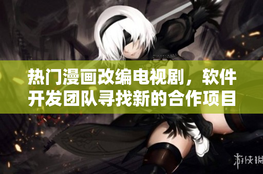 熱門漫畫改編電視劇，軟件開發(fā)團(tuán)隊(duì)尋找新的合作項(xiàng)目