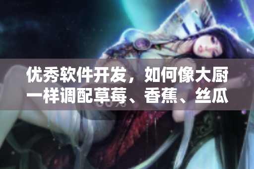 優(yōu)秀軟件開發(fā)，如何像大廚一樣調(diào)配草莓、香蕉、絲瓜、秋葵和香草？