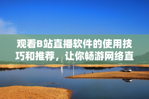 觀看B站直播軟件的使用技巧和推薦，讓你暢游網(wǎng)絡(luò)直播世界