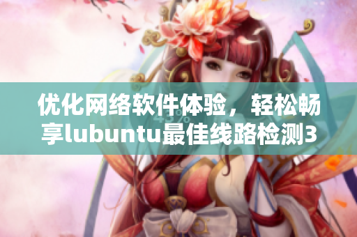 優(yōu)化網(wǎng)絡(luò)軟件體驗(yàn)，輕松暢享lubuntu最佳線路檢測3.0