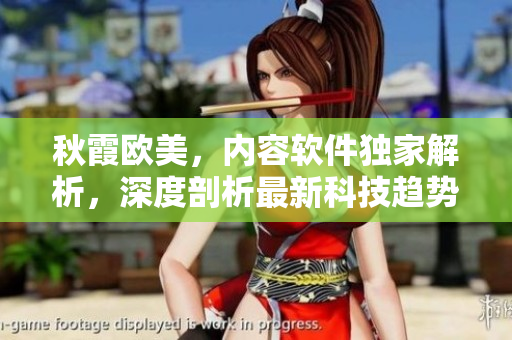 秋霞?xì)W美，內(nèi)容軟件獨家解析，深度剖析最新科技趨勢