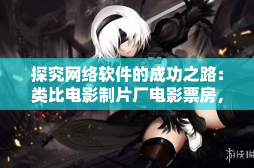 探究網(wǎng)絡(luò)軟件的成功之路：類比電影制片廠電影票房，揭示軟件盈利策略