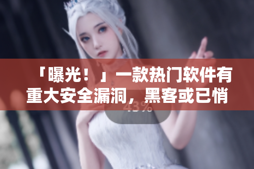「曝光！」一款熱門軟件有重大安全漏洞，黑客或已悄然入侵用戶賬戶！