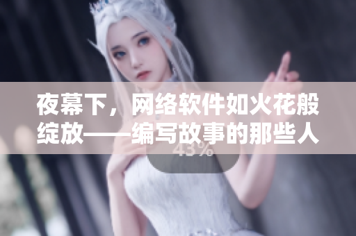 夜幕下，網(wǎng)絡(luò)軟件如火花般綻放——編寫故事的那些人們