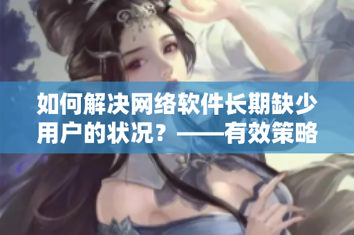 如何解決網(wǎng)絡(luò)軟件長(zhǎng)期缺少用戶的狀況？——有效策略和方法！