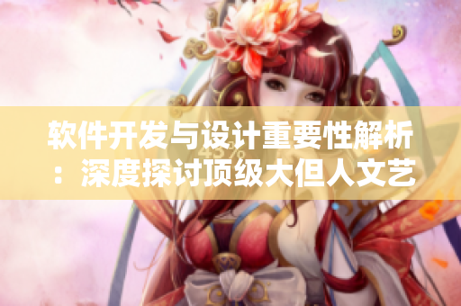 軟件開(kāi)發(fā)與設(shè)計(jì)重要性解析：深度探討頂級(jí)大但人文藝術(shù)