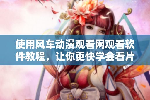 使用風車動漫觀看網觀看軟件教程，讓你更快學會看片！