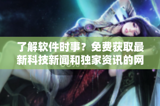 了解軟件時(shí)事？免費(fèi)獲取最新科技新聞和獨(dú)家資訊的網(wǎng)站推薦！