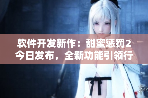 軟件開發(fā)新作：甜蜜懲罰2今日發(fā)布，全新功能引領(lǐng)行業(yè)潮流