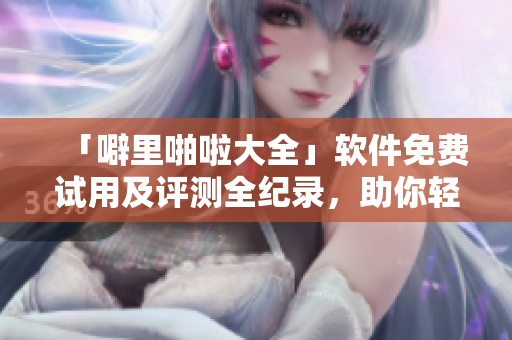 「噼里啪啦大全」軟件免費(fèi)試用及評(píng)測(cè)全紀(jì)錄，助你輕松選出最佳解決方案