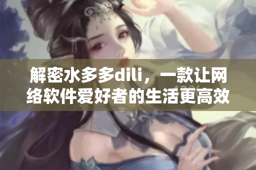 解密水多多dili，一款讓網(wǎng)絡軟件愛好者的生活更高效的應用