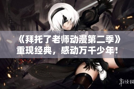 《拜托了老師動漫第二季》重現(xiàn)經典，感動萬千少年！