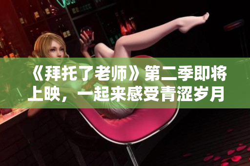 《拜托了老師》第二季即將上映，一起來感受青澀歲月的羈絆情！