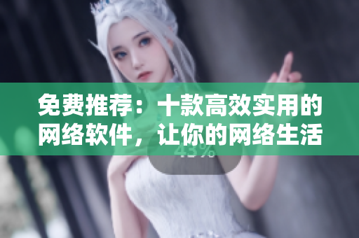 免費推薦：十款高效實用的網(wǎng)絡軟件，讓你的網(wǎng)絡生活更便捷隨心