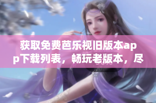 獲取免費芭樂視舊版本app下載列表，暢玩老版本，盡享全新體驗！