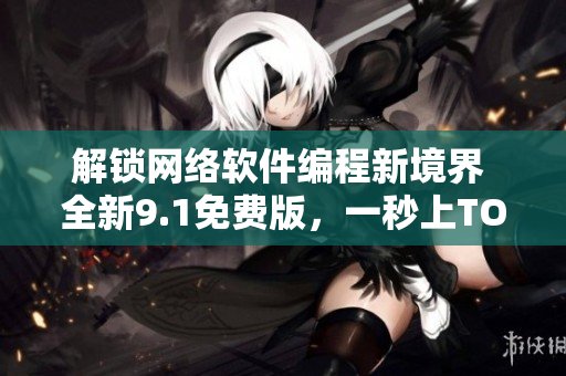 解鎖網(wǎng)絡(luò)軟件編程新境界 全新9.1免費(fèi)版，一秒上TOP排行！