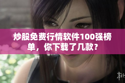 炒股免費行情軟件100強榜單，你下載了幾款？