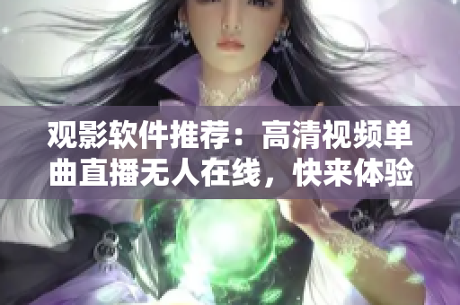 觀影軟件推薦：高清視頻單曲直播無人在線，快來體驗最新直播軟件吧