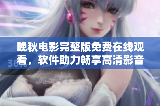 晚秋電影完整版免費在線觀看，軟件助力暢享高清影音福利