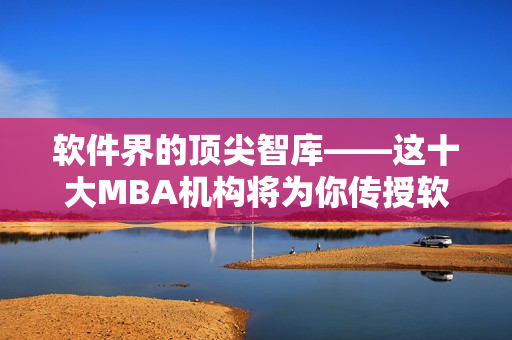 軟件界的頂尖智庫——這十大MBA機(jī)構(gòu)將為你傳授軟件開發(fā)經(jīng)驗(yàn)
