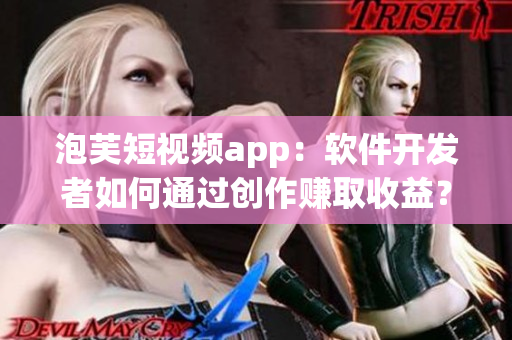 泡芙短視頻app：軟件開發(fā)者如何通過創(chuàng)作賺取收益？