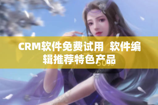CRM軟件免費試用  軟件編輯推薦特色產品