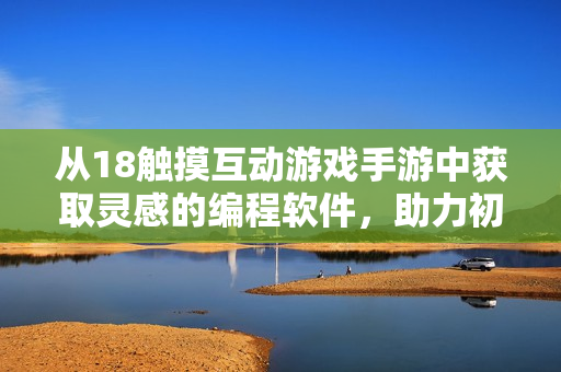 從18觸摸互動(dòng)游戲手游中獲取靈感的編程軟件，助力初學(xué)者學(xué)習(xí)編程！