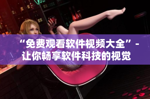 “免費觀看軟件視頻大全”- 讓你暢享軟件科技的視覺盛宴