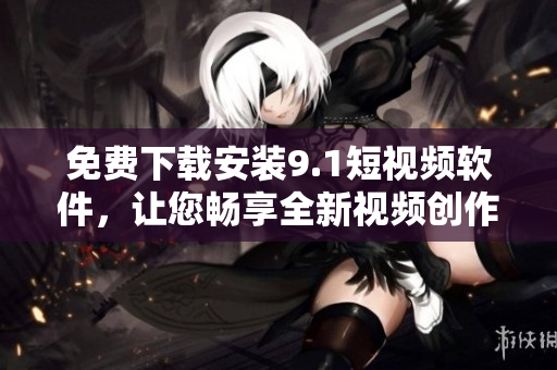 免費下載安裝9.1短視頻軟件，讓您暢享全新視頻創(chuàng)作體驗