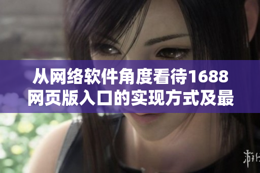 從網(wǎng)絡(luò)軟件角度看待1688網(wǎng)頁版入口的實(shí)現(xiàn)方式及最佳實(shí)踐