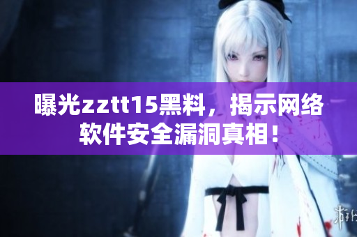 曝光zztt15黑料，揭示網(wǎng)絡(luò)軟件安全漏洞真相！