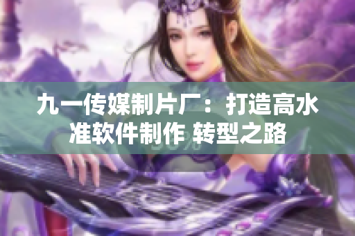 九一傳媒制片廠：打造高水準軟件制作 轉(zhuǎn)型之路
