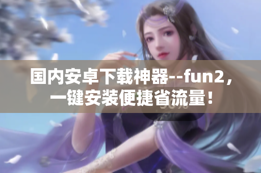 國內(nèi)安卓下載神器--fun2，一鍵安裝便捷省流量！