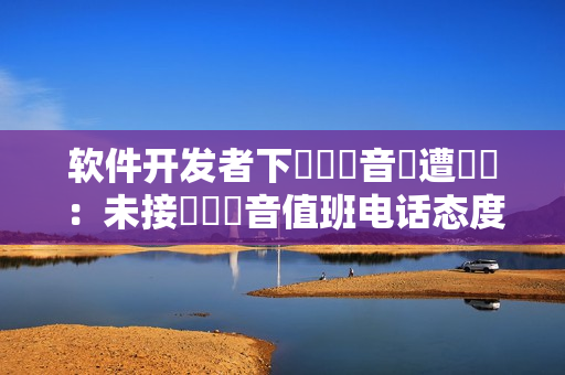 軟件開(kāi)發(fā)者下現(xiàn)場(chǎng)錄音時(shí)遭竊聽(tīng)：未接來(lái)電錄音值班電話態(tài)度？