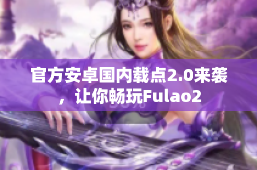 官方安卓國內(nèi)載點2.0來襲，讓你暢玩Fulao2
