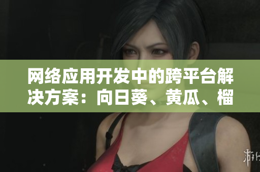 網(wǎng)絡(luò)應(yīng)用開發(fā)中的跨平臺(tái)解決方案：向日葵、黃瓜、榴蓮和絲瓜合理搭配？