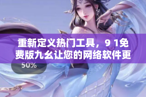 重新定義熱門工具，9 1免費(fèi)版九幺讓您的網(wǎng)絡(luò)軟件更出彩