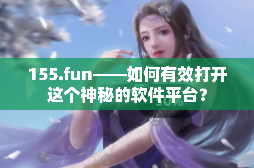 155.fun——如何有效打開這個神秘的軟件平臺？
